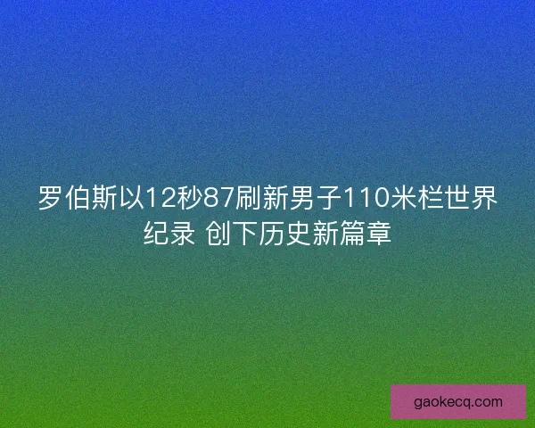 罗伯斯以12秒87刷新男子110米栏世界纪录 创下历史新篇章