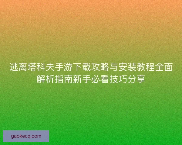 逃离塔科夫手游下载攻略与安装教程全面解析指南新手必看技巧分享