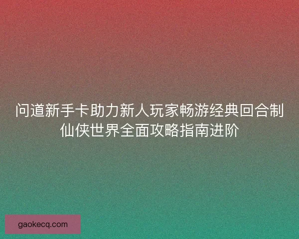 问道新手卡助力新人玩家畅游经典回合制仙侠世界全面攻略指南进阶