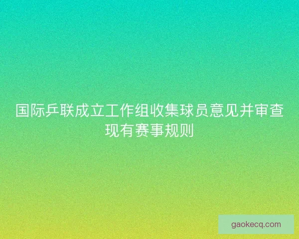 国际乒联成立工作组收集球员意见并审查现有赛事规则